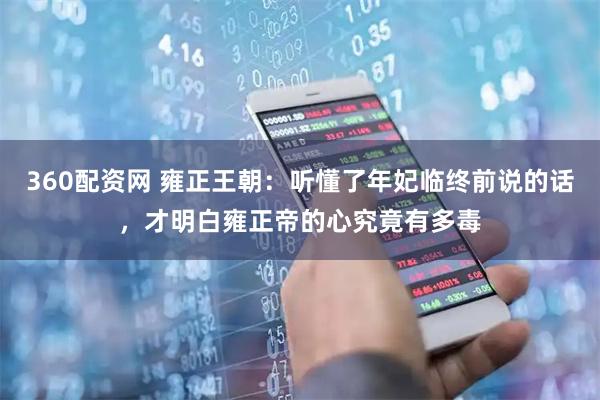 360配资网 雍正王朝：听懂了年妃临终前说的话，才明白雍正帝的心究竟有多毒