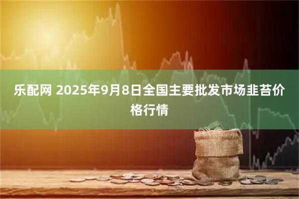 乐配网 2025年9月8日全国主要批发市场韭苔价格行情