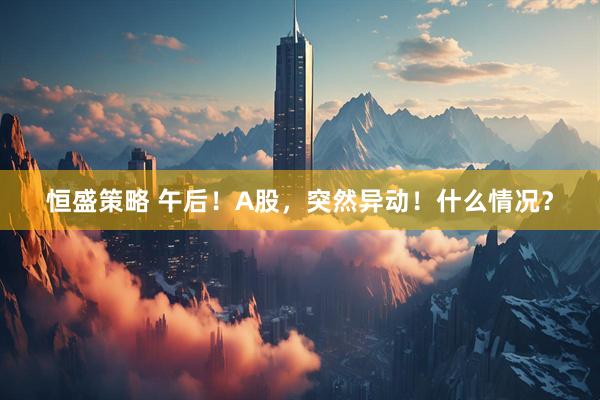 恒盛策略 午后！A股，突然异动！什么情况？