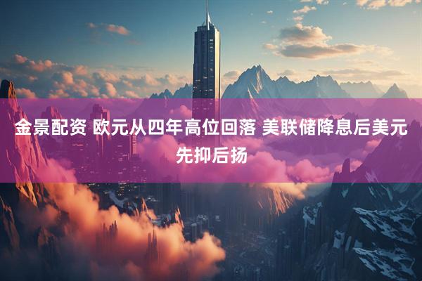 金景配资 欧元从四年高位回落 美联储降息后美元先抑后扬