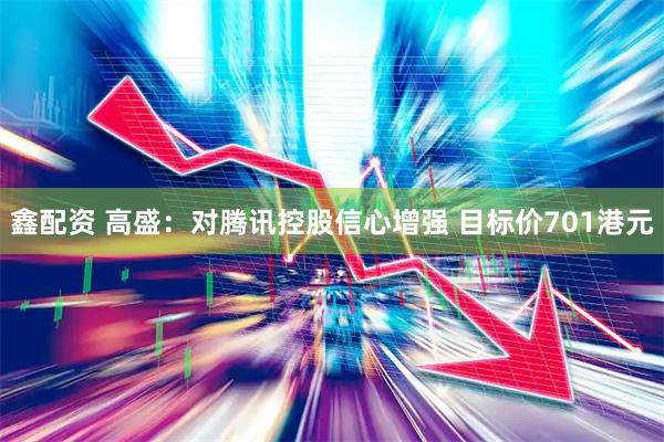 鑫配资 高盛：对腾讯控股信心增强 目标价701港元