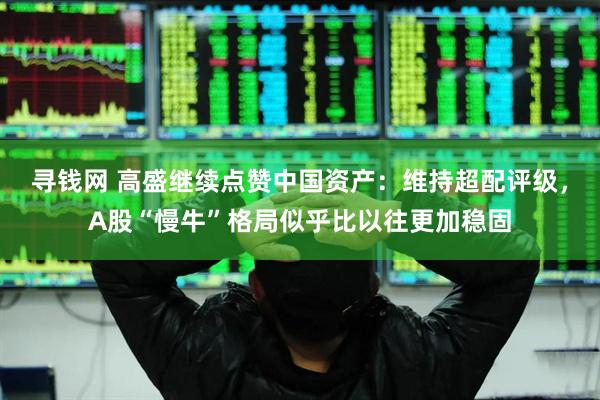 寻钱网 高盛继续点赞中国资产：维持超配评级，A股“慢牛”格局似乎比以往更加稳固