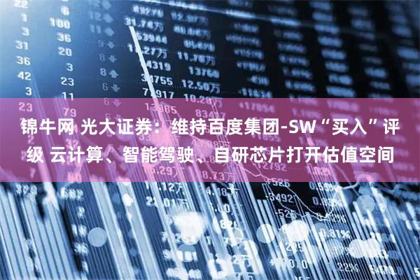 锦牛网 光大证券：维持百度集团-SW“买入”评级 云计算、智能驾驶、自研芯片打开估值空间