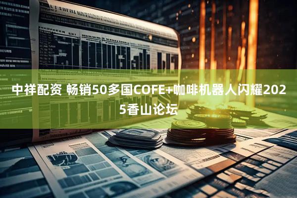 中祥配资 畅销50多国COFE+咖啡机器人闪耀2025香山论坛