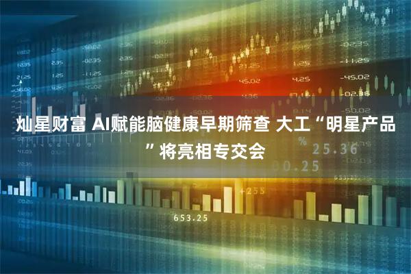 灿星财富 AI赋能脑健康早期筛查 大工“明星产品”将亮相专交会