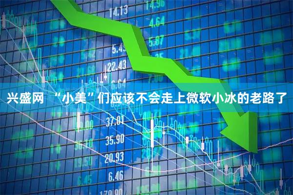 兴盛网  “小美”们应该不会走上微软小冰的老路了