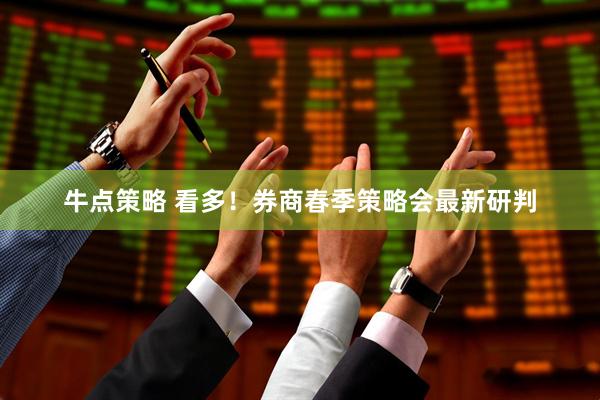 牛点策略 看多！券商春季策略会最新研判