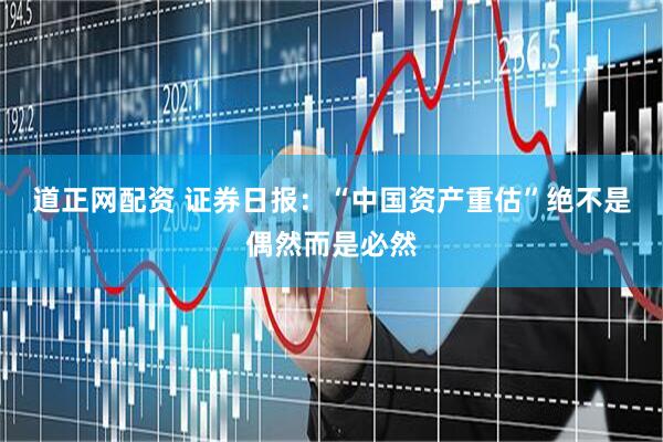 道正网配资 证券日报：“中国资产重估”绝不是偶然而是必然