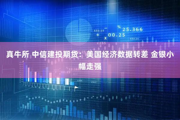 真牛所 中信建投期货：美国经济数据转差 金银小幅走强