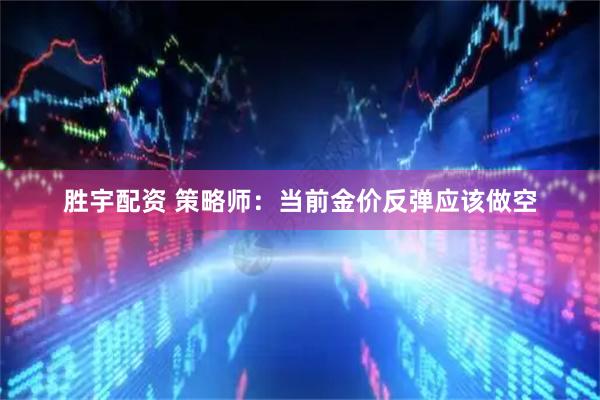 胜宇配资 策略师：当前金价反弹应该做空