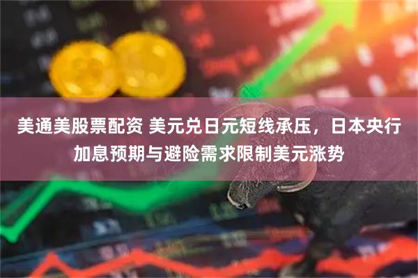 美通美股票配资 美元兑日元短线承压，日本央行加息预期与避险需求限制美元涨势