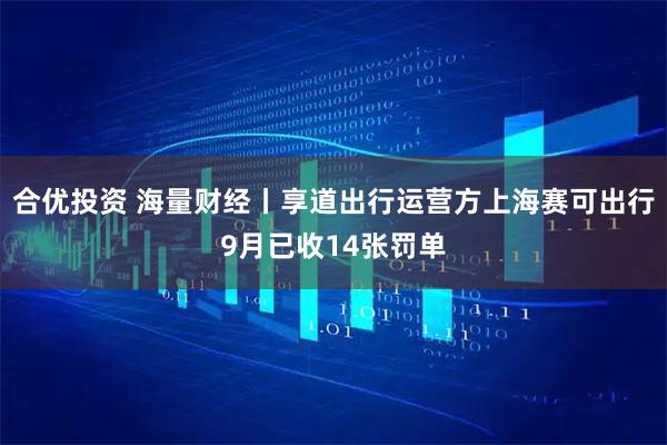 合优投资 海量财经丨享道出行运营方上海赛可出行9月已收14张罚单