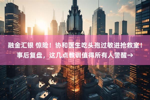 融金汇银 惊险！协和医生吃头孢过敏进抢救室！事后复盘，这几点教训值得所有人警醒→