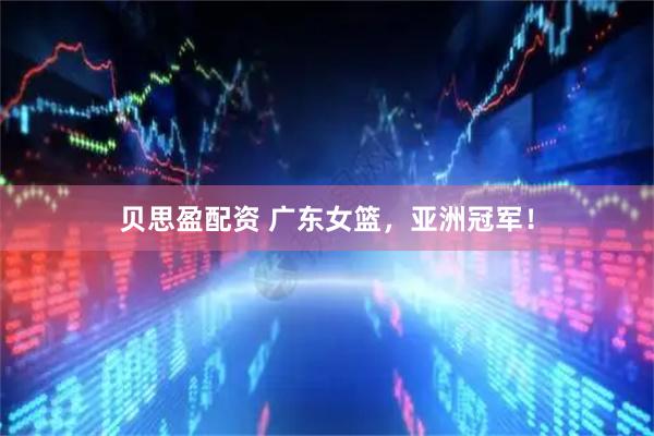 贝思盈配资 广东女篮，亚洲冠军！