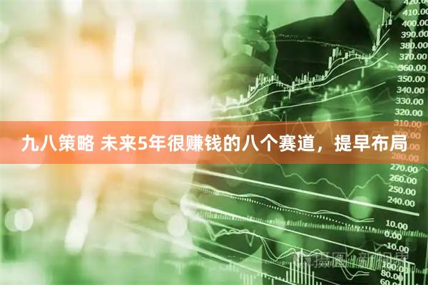 九八策略 未来5年很赚钱的八个赛道，提早布局