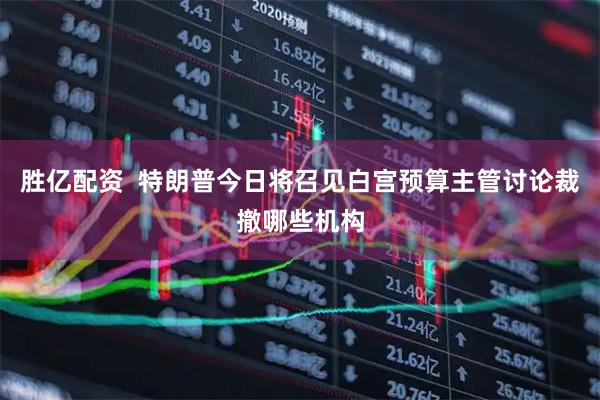 胜亿配资  特朗普今日将召见白宫预算主管讨论裁撤哪些机构