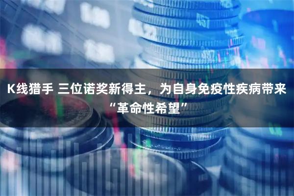 K线猎手 三位诺奖新得主，为自身免疫性疾病带来“革命性希望”