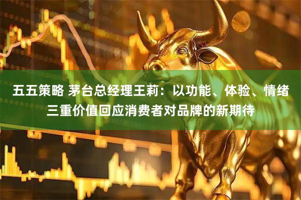 五五策略 茅台总经理王莉：以功能、体验、情绪三重价值回应消费者对品牌的新期待