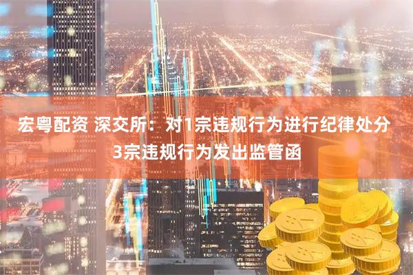宏粤配资 深交所：对1宗违规行为进行纪律处分 3宗违规行为发出监管函