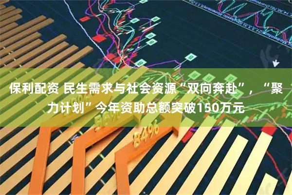 保利配资 民生需求与社会资源“双向奔赴”,“聚力计划”今年资助总额突破150万元