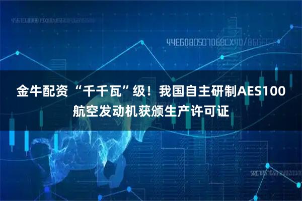 金牛配资 “千千瓦”级！我国自主研制AES100航空发动机获颁生产许可证