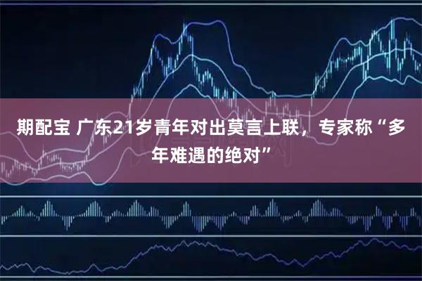 期配宝 广东21岁青年对出莫言上联,专家称“多年难遇的绝对”