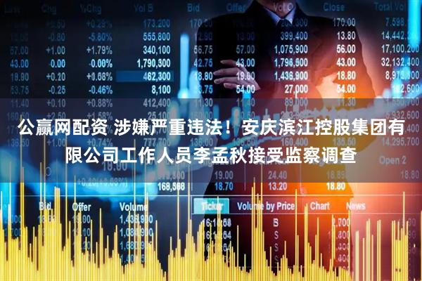 公赢网配资 涉嫌严重违法！安庆滨江控股集团有限公司工作人员李孟秋接受监察调查