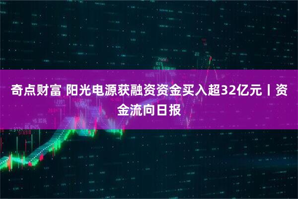 奇点财富 阳光电源获融资资金买入超32亿元丨资金流向日报