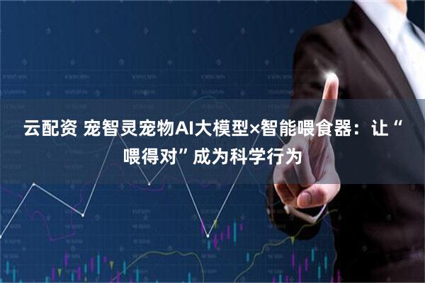 云配资 宠智灵宠物AI大模型×智能喂食器：让“喂得对”成为科学行为
