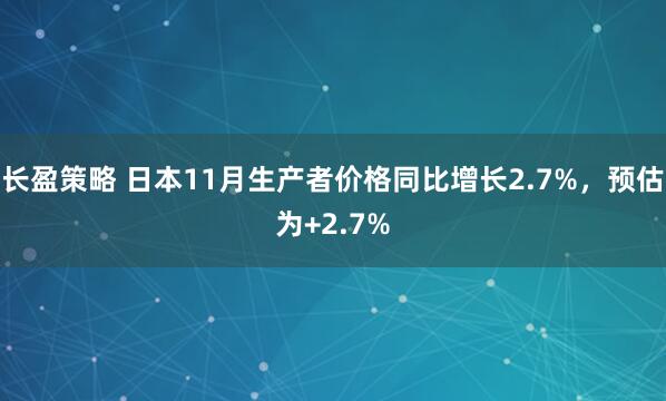 长盈策略 日本11月生产者价格同比增长2.7%，预估为+2.7%