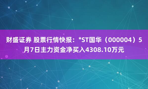 财盛证券 股票行情快报：*ST国华（000004）5月7日主力资金净买入4308.10万元