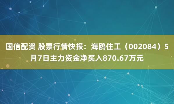 国信配资 股票行情快报：海鸥住工（002084）5月7日主力资金净买入870.67万元