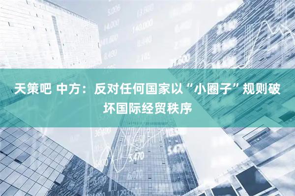 天策吧 中方：反对任何国家以“小圈子”规则破坏国际经贸秩序