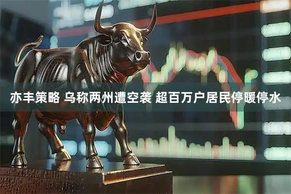 亦丰策略 乌称两州遭空袭 超百万户居民停暖停水