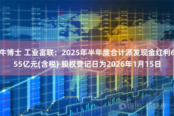 牛博士 工业富联：2025年半年度合计派发现金红利655亿元(含税) 股权登记日为2026年1月15日