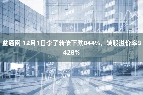 益通网 12月1日李子转债下跌044%，转股溢价率8428%