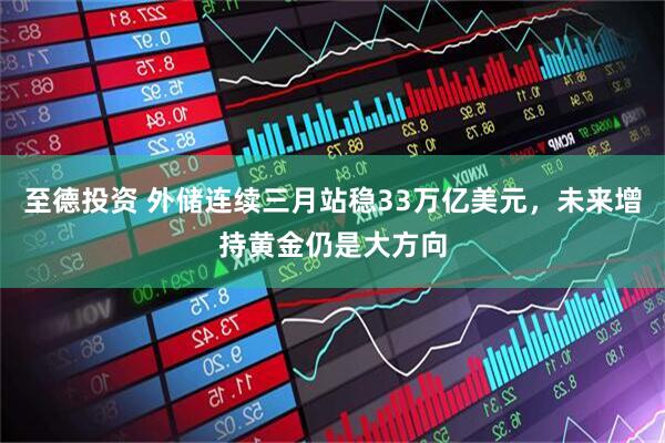 至德投资 外储连续三月站稳33万亿美元，未来增持黄金仍是大方向