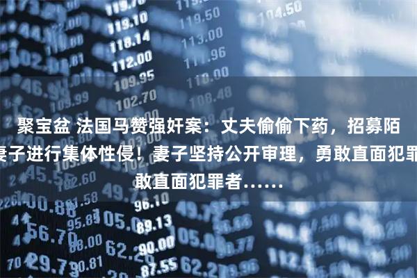 聚宝盆 法国马赞强奸案：丈夫偷偷下药，招募陌生人对妻子进行集体性侵！妻子坚持公开审理，勇敢直面犯罪者……