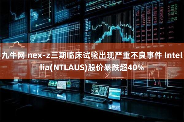 九牛网 nex-z三期临床试验出现严重不良事件 Intellia(NTLAUS)股价暴跌超40%