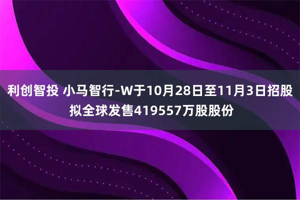 利创智投 小马智行-W于10月28日至11月3日招股 拟全球发售419557万股股份