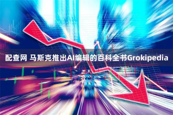 配查网 马斯克推出AI编辑的百科全书Grokipedia