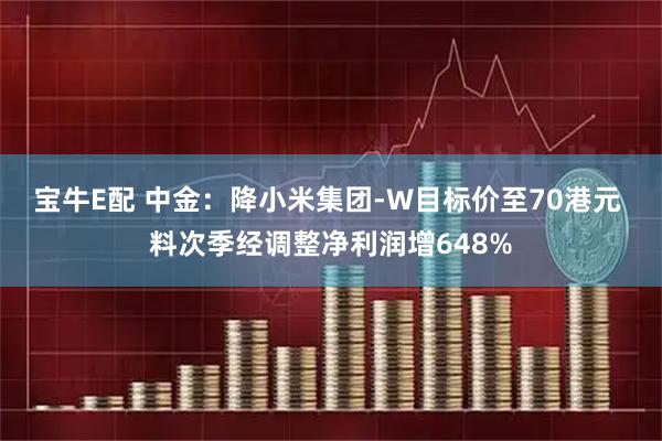 宝牛E配 中金:降小米集团-W目标价至70港元 料次季经调整净利润增648%