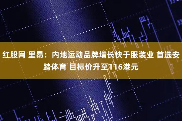 红股网 里昂:内地运动品牌增长快于服装业 首选安踏体育 目标价升至116港元