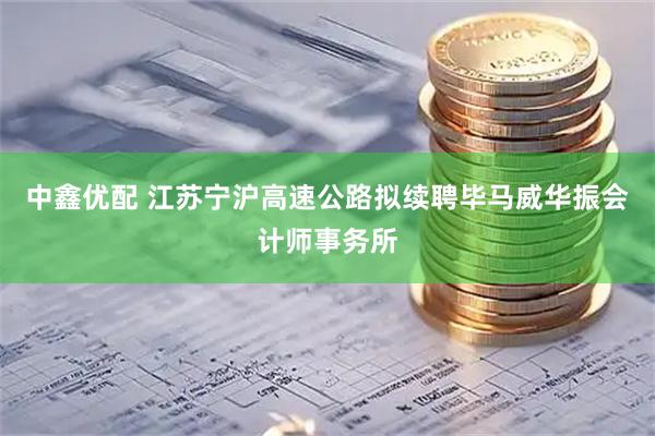 中鑫优配 江苏宁沪高速公路拟续聘毕马威华振会计师事务所