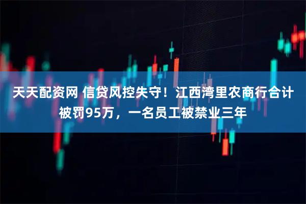 天天配资网 信贷风控失守！江西湾里农商行合计被罚95万，一名员工被禁业三年