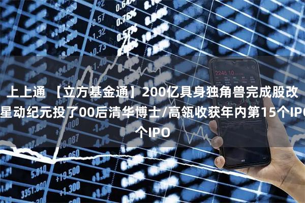 上上通 【立方基金通】200亿具身独角兽完成股改/星动纪元投了00后清华博士/高瓴收获年内第15个IPO