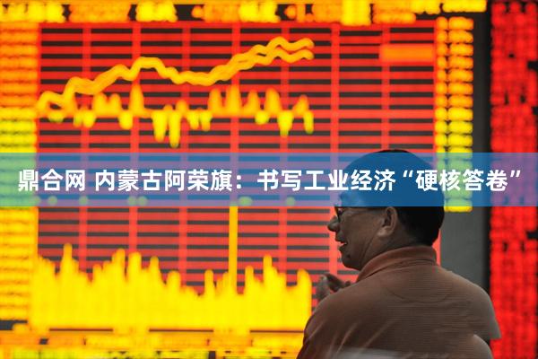 鼎合网 内蒙古阿荣旗：书写工业经济“硬核答卷”