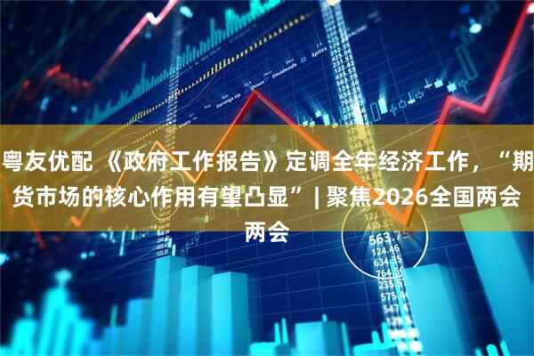 粤友优配 《政府工作报告》定调全年经济工作,“期货市场的核心作用有望凸显” | 聚焦2026全国两会